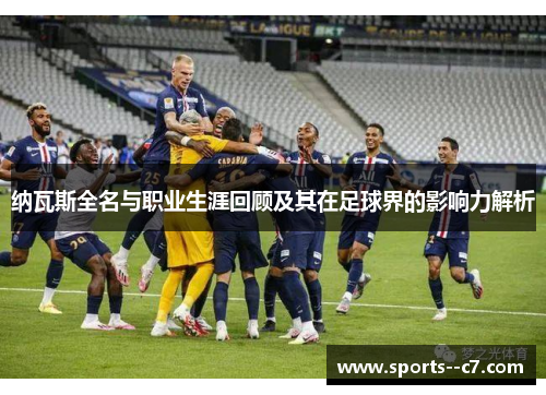 纳瓦斯全名与职业生涯回顾及其在足球界的影响力解析