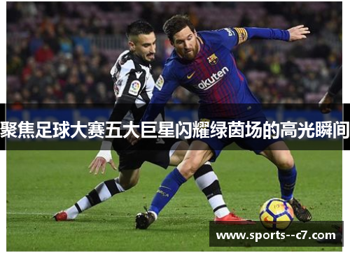 聚焦足球大赛五大巨星闪耀绿茵场的高光瞬间