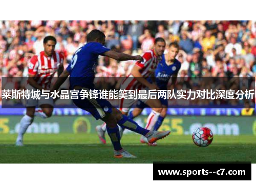 莱斯特城与水晶宫争锋谁能笑到最后两队实力对比深度分析