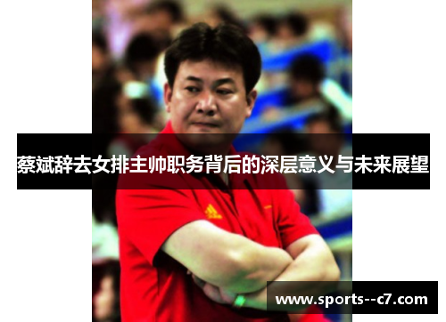 蔡斌辞去女排主帅职务背后的深层意义与未来展望 蔡斌辞去女排主帅职务背后的深层意义与未来展望
