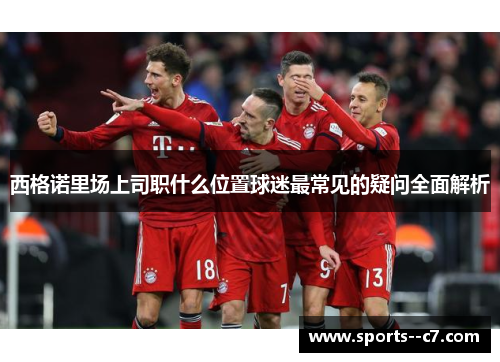 西格诺里场上司职什么位置球迷最常见的疑问全面解析 西格诺里场上司职什么位置球迷最常见的疑问全面解析