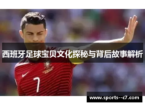 西班牙足球宝贝文化探秘与背后故事解析 西班牙足球宝贝文化探秘与背后故事解析