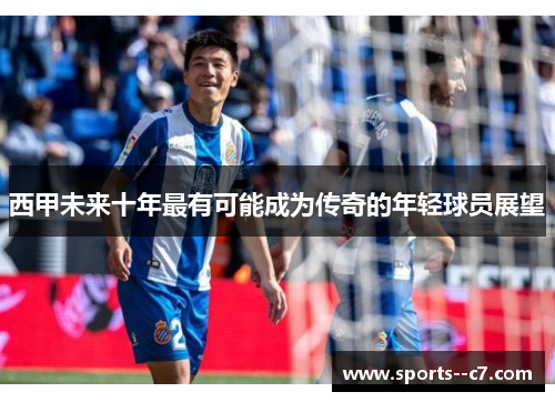 西甲未来十年最有可能成为传奇的年轻球员展望 西甲未来十年最有可能成为传奇的年轻球员展望