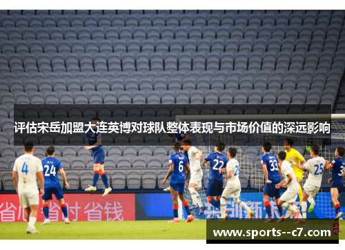 评估宋岳加盟大连英博对球队整体表现与市场价值的深远影响 评估宋岳加盟大连英博对球队整体表现与市场价值的深远影响