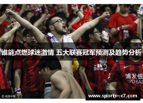 谁能点燃球迷激情 五大联赛冠军预测及趋势分析 谁能点燃球迷激情 五大联赛冠军预测及趋势分析