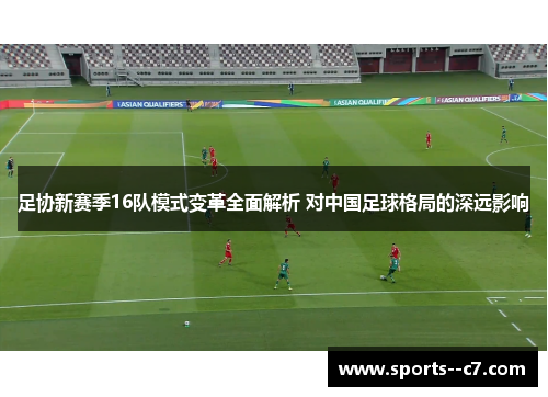 足协新赛季16队模式变革全面解析 对中国足球格局的深远影响 足协新赛季16队模式变革全面解析 对中国足球格局的深远影响