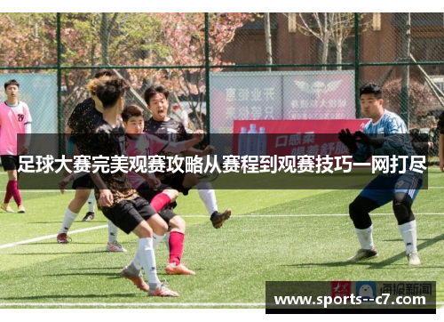 足球大赛完美观赛攻略从赛程到观赛技巧一网打尽 足球大赛完美观赛攻略从赛程到观赛技巧一网打尽