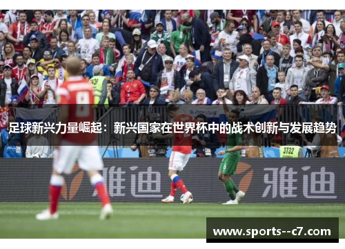 足球新兴力量崛起:新兴国家在世界杯中的战术创新与发展趋势 足球新兴力量崛起:新兴国家在世界杯中的战术创新与发展趋势