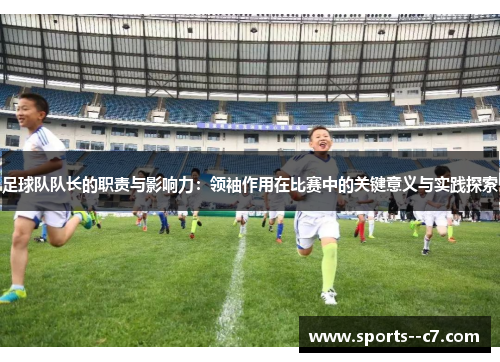 足球队队长的职责与影响力:领袖作用在比赛中的关键意义与实践探索 足球队队长的职责与影响力:领袖作用在比赛中的关键意义与实践探索