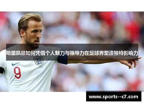哈里凯恩如何凭借个人魅力与领导力在足球界塑造独特影响力 哈里凯恩如何凭借个人魅力与领导力在足球界塑造独特影响力