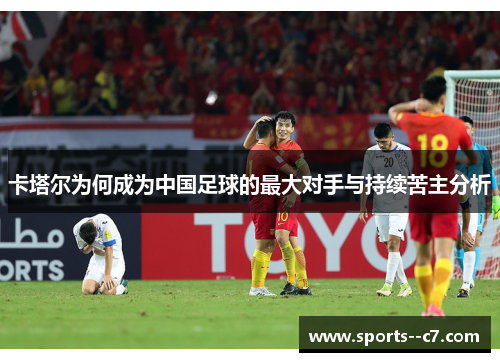 卡塔尔为何成为中国足球的最大对手与持续苦主分析 卡塔尔为何成为中国足球的最大对手与持续苦主分析