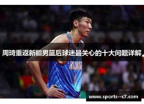 周琦重返新疆男篮后球迷最关心的十大问题详解 周琦重返新疆男篮后球迷最关心的十大问题详解
