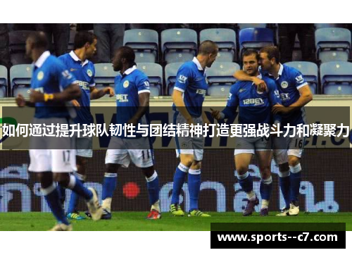 如何通过提升球队韧性与团结精神打造更强战斗力和凝聚力 如何通过提升球队韧性与团结精神打造更强战斗力和凝聚力