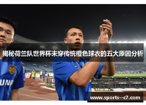 揭秘荷兰队世界杯未穿传统橙色球衣的五大原因分析