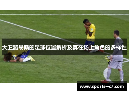 大卫路易斯的足球位置解析及其在场上角色的多样性 大卫路易斯的足球位置解析及其在场上角色的多样性