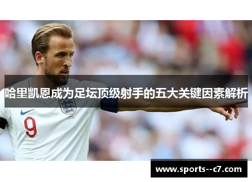哈里凯恩成为足坛顶级射手的五大关键因素解析 哈里凯恩成为足坛顶级射手的五大关键因素解析