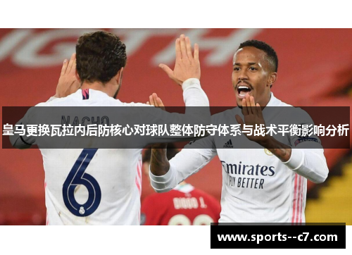 皇马更换瓦拉内后防核心对球队整体防守体系与战术平衡影响分析