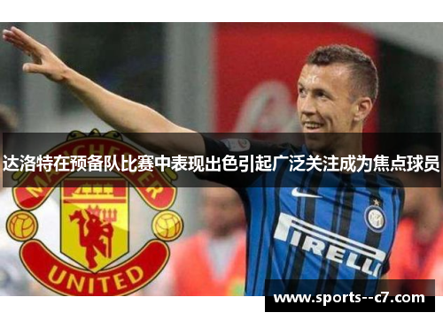 达洛特在预备队比赛中表现出色引起广泛关注成为焦点球员