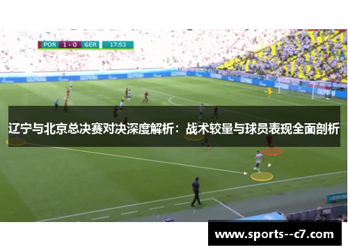 辽宁与北京总决赛对决深度解析:战术较量与球员表现全面剖析 辽宁与北京总决赛对决深度解析:战术较量与球员表现全面剖析