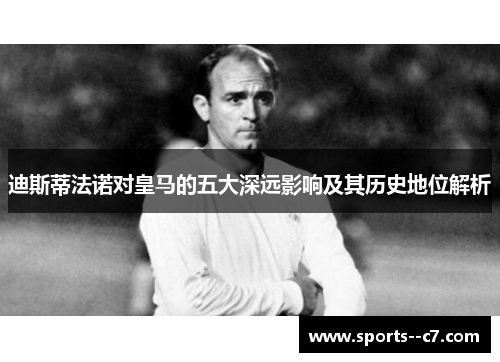 迪斯蒂法诺对皇马的五大深远影响及其历史地位解析 迪斯蒂法诺对皇马的五大深远影响及其历史地位解析
