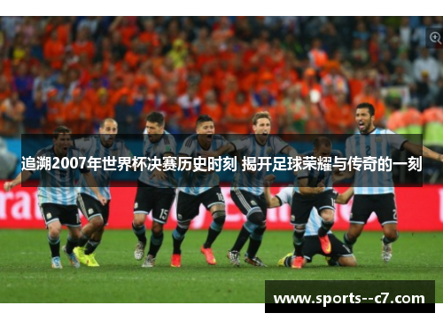 追溯2007年世界杯决赛历史时刻 揭开足球荣耀与传奇的一刻 追溯2007年世界杯决赛历史时刻 揭开足球荣耀与传奇的一刻