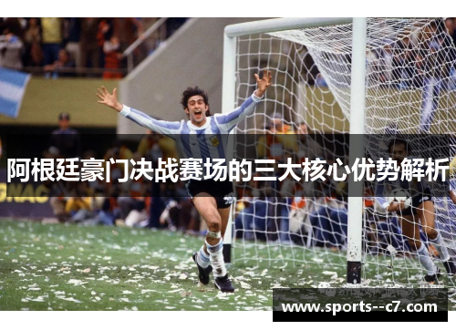 阿根廷豪门决战赛场的三大核心优势解析 阿根廷豪门决战赛场的三大核心优势解析