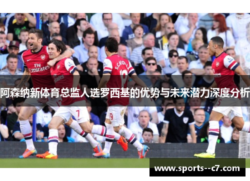 阿森纳新体育总监人选罗西基的优势与未来潜力深度分析 阿森纳新体育总监人选罗西基的优势与未来潜力深度分析