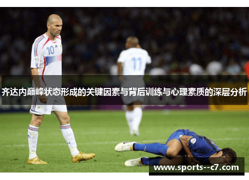 齐达内巅峰状态形成的关键因素与背后训练与心理素质的深层分析