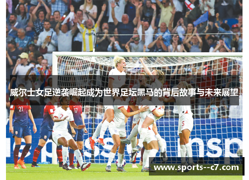 威尔士女足逆袭崛起成为世界足坛黑马的背后故事与未来展望