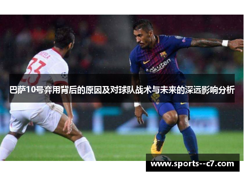 巴萨10号弃用背后的原因及对球队战术与未来的深远影响分析