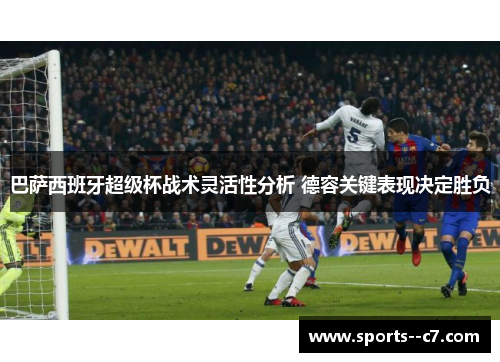 巴萨西班牙超级杯战术灵活性分析 德容关键表现决定胜负