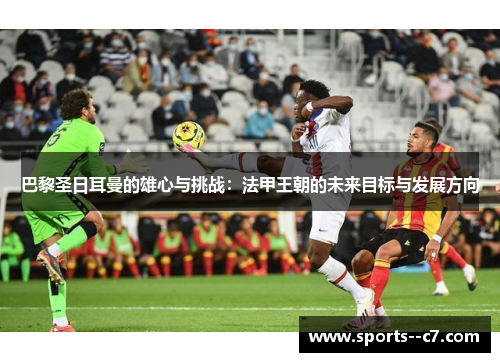 巴黎圣日耳曼的雄心与挑战：法甲王朝的未来目标与发展方向