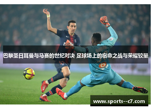 巴黎圣日耳曼与马赛的世纪对决 足球场上的宿命之战与荣耀较量