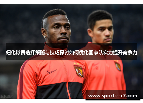 归化球员选择策略与技巧探讨如何优化国家队实力提升竞争力