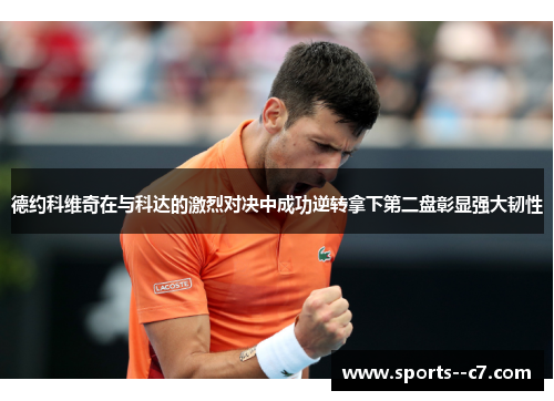 德约科维奇在与科达的激烈对决中成功逆转拿下第二盘彰显强大韧性