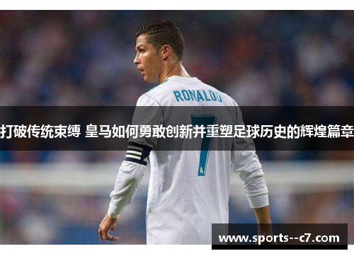 打破传统束缚 皇马如何勇敢创新并重塑足球历史的辉煌篇章