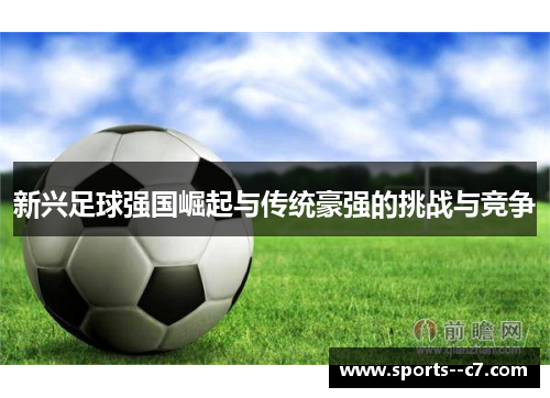 新兴足球强国崛起与传统豪强的挑战与竞争