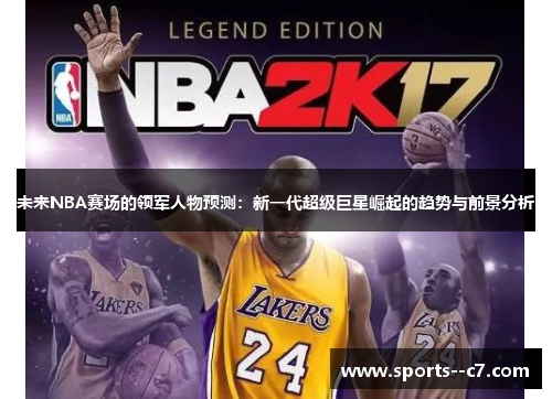 未来NBA赛场的领军人物预测:新一代超级巨星崛起的趋势与前景分析 未来NBA赛场的领军人物预测:新一代超级巨星崛起的趋势与前景分析