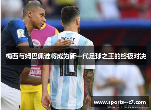 梅西与姆巴佩谁将成为新一代足球之王的终极对决 梅西与姆巴佩谁将成为新一代足球之王的终极对决