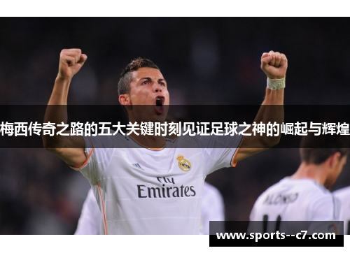 梅西传奇之路的五大关键时刻见证足球之神的崛起与辉煌