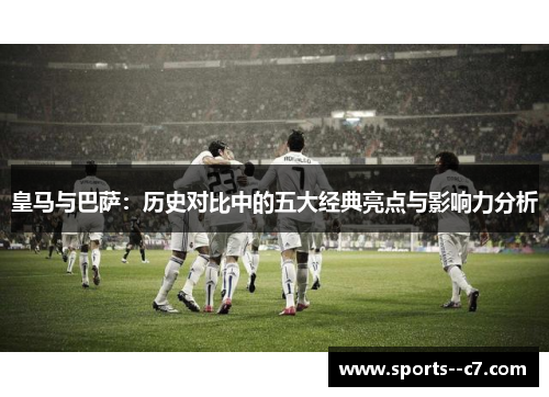 皇马与巴萨:历史对比中的五大经典亮点与影响力分析 皇马与巴萨:历史对比中的五大经典亮点与影响力分析