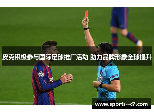 皮克积极参与国际足球推广活动 助力品牌形象全球提升 皮克积极参与国际足球推广活动 助力品牌形象全球提升