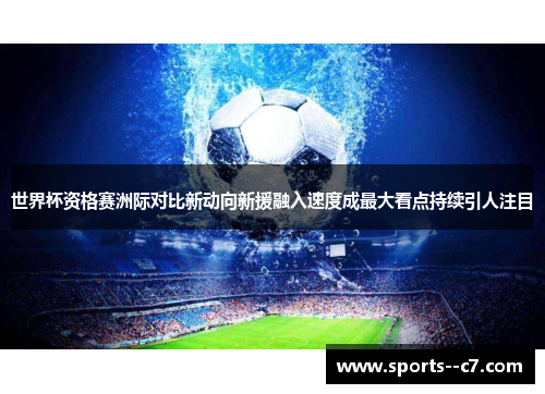 世界杯资格赛洲际对比新动向新援融入速度成最大看点持续引人注目 世界杯资格赛洲际对比新动向新援融入速度成最大看点持续引人注目