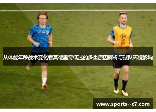 从体能年龄战术变化看莫德里奇低迷的多重原因解析与球队环境影响