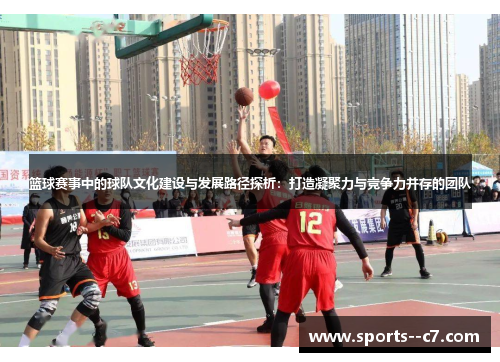 篮球赛事中的球队文化建设与发展路径探析：打造凝聚力与竞争力并存的团队