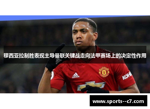 穆西亚拉制胜表现主导曼联关键战走向法甲赛场上的决定性作用