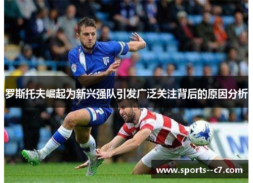 罗斯托夫崛起为新兴强队引发广泛关注背后的原因分析