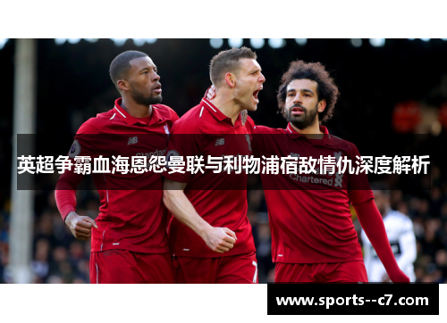 英超争霸血海恩怨曼联与利物浦宿敌情仇深度解析 英超争霸血海恩怨曼联与利物浦宿敌情仇深度解析