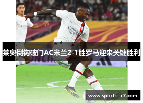 莱奥倒钩破门AC米兰2-1胜罗马迎来关键胜利