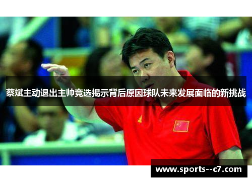 蔡斌主动退出主帅竞选揭示背后原因球队未来发展面临的新挑战